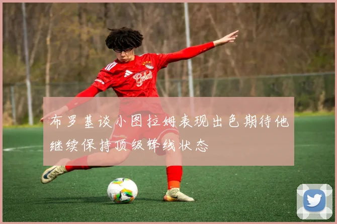 布罗基谈小图拉姆表现出色期待他继续保持顶级锋线状态
