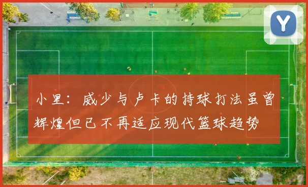 小里：威少与卢卡的持球打法虽曾辉煌但已不再适应现代篮球趋势