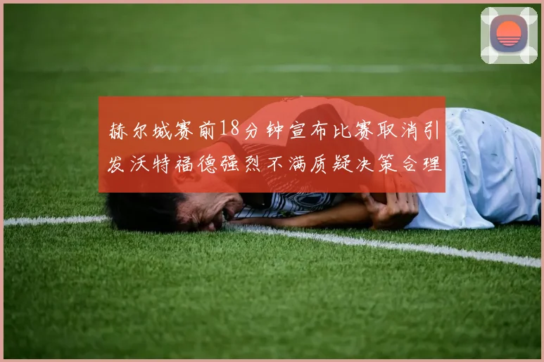 赫尔城赛前18分钟宣布比赛取消引发沃特福德强烈不满质疑决策合理性
