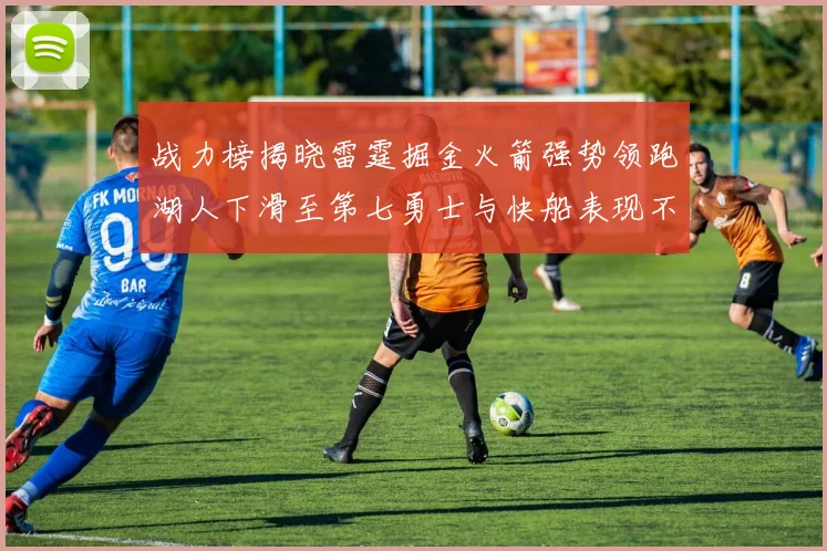 战力榜揭晓雷霆掘金火箭强势领跑湖人下滑至第七勇士与快船表现不佳