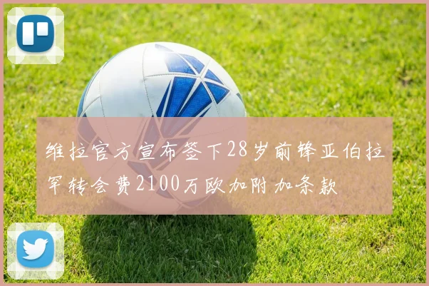 维拉官方宣布签下28岁前锋亚伯拉罕转会费2100万欧加附加条款