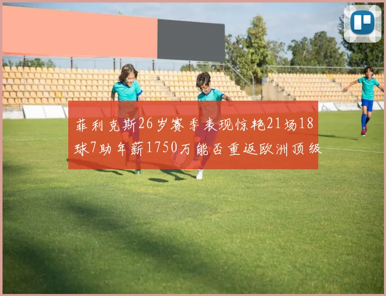 菲利克斯26岁赛季表现惊艳21场18球7助年薪1750万能否重返欧洲顶级联赛