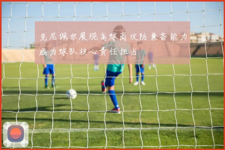 克尼佩尔展现高球商攻防兼备能力成为球队核心责任担当