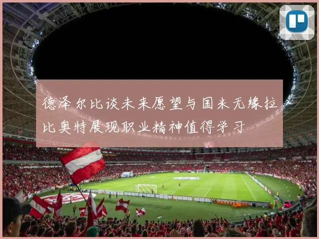 德泽尔比谈未来愿望与国米无缘拉比奥特展现职业精神值得学习
