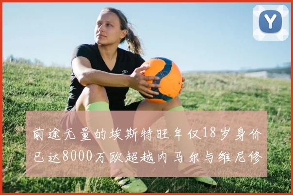 前途无量的埃斯特旺年仅18岁身价已达8000万欧超越内马尔与维尼修斯
