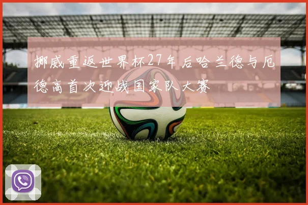 挪威重返世界杯27年后哈兰德与厄德高首次迎战国家队大赛