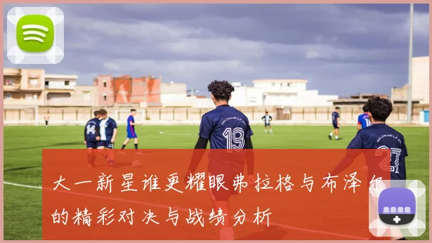 大一新星谁更耀眼弗拉格与布泽尔的精彩对决与战绩分析