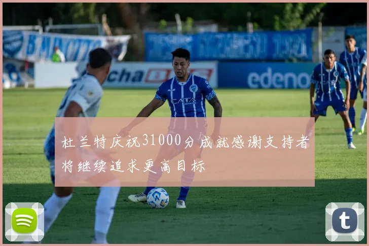 杜兰特庆祝31000分成就感谢支持者将继续追求更高目标