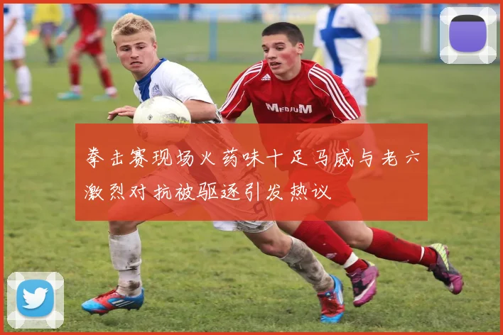 拳击赛现场火药味十足马威与老六激烈对抗被驱逐引发热议
