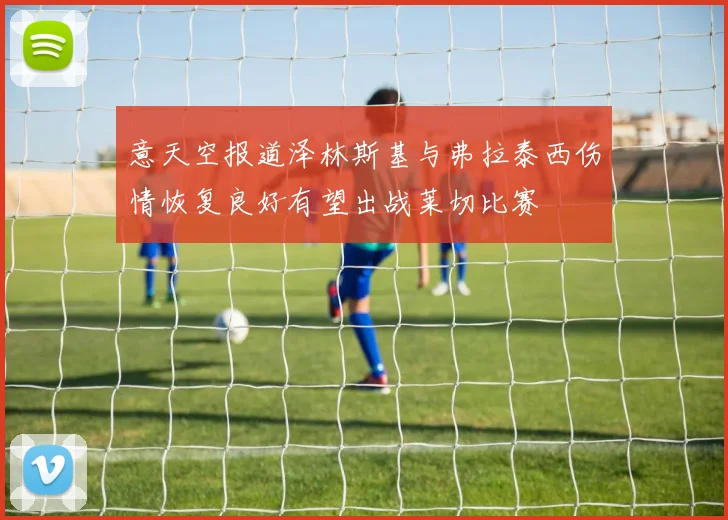 意天空报道泽林斯基与弗拉泰西伤情恢复良好有望出战莱切比赛
