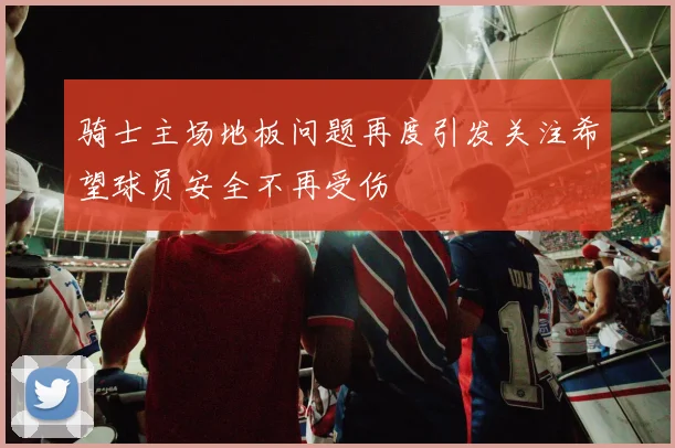 骑士主场地板问题再度引发关注希望球员安全不再受伤