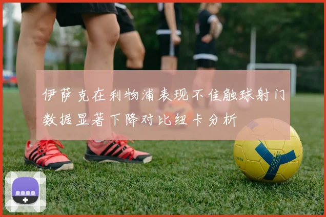 伊萨克在利物浦表现不佳触球射门数据显著下降对比纽卡分析
