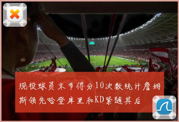 现役球员末节得分10次数统计詹姆斯领先哈登库里和KD紧随其后