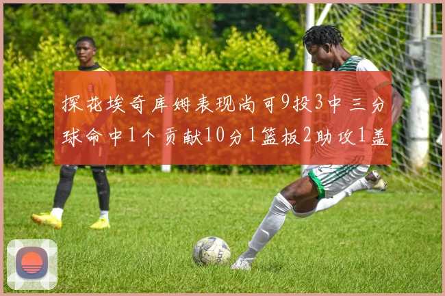 探花埃奇库姆表现尚可9投3中三分球命中1个贡献10分1篮板2助攻1盖帽