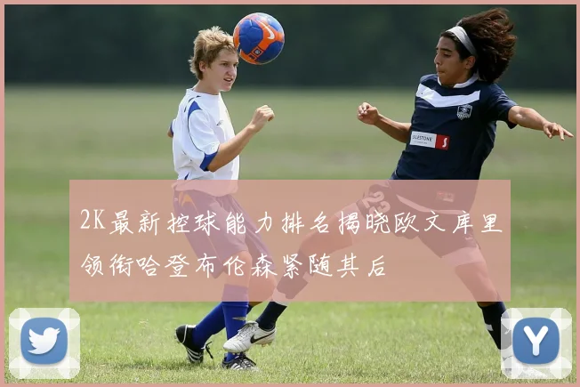 2K最新控球能力排名揭晓欧文库里领衔哈登布伦森紧随其后