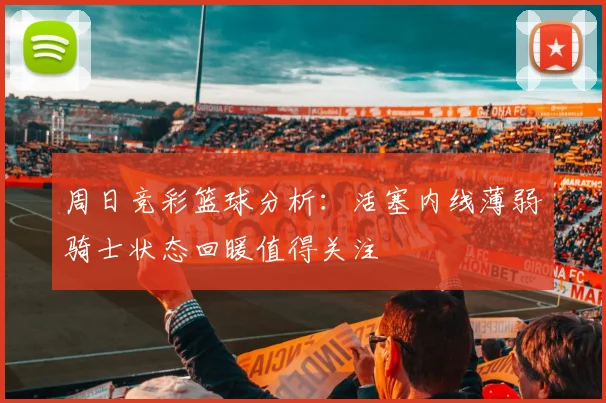 周日竞彩篮球分析：活塞内线薄弱骑士状态回暖值得关注