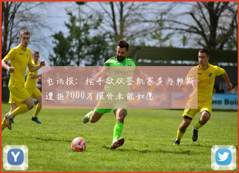 电讯报：枪手欲双签凯塞多与赖斯遭拒7000万报价未能如愿