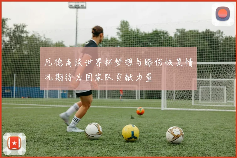 厄德高谈世界杯梦想与膝伤恢复情况期待为国家队贡献力量