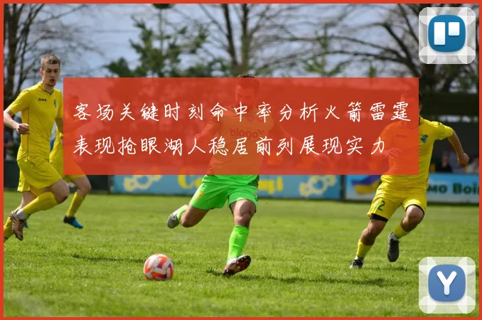 客场关键时刻命中率分析火箭雷霆表现抢眼湖人稳居前列展现实力