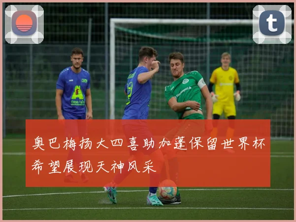 奥巴梅扬大四喜助加蓬保留世界杯希望展现天神风采