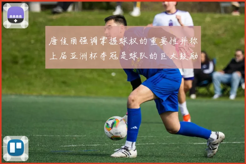 唐佳丽强调掌握球权的重要性并称上届亚洲杯夺冠是球队的巨大鼓励