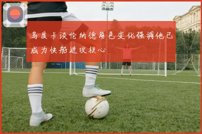 乌度卡谈伦纳德角色变化强调他已成为快船进攻核心
