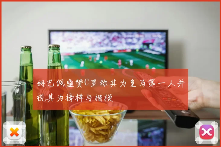 姆巴佩盛赞C罗称其为皇马第一人并视其为榜样与楷模