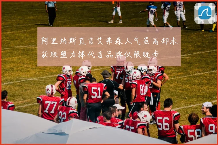 阿里纳斯直言艾弗森人气虽高却未获联盟力捧代言品牌仅限锐步