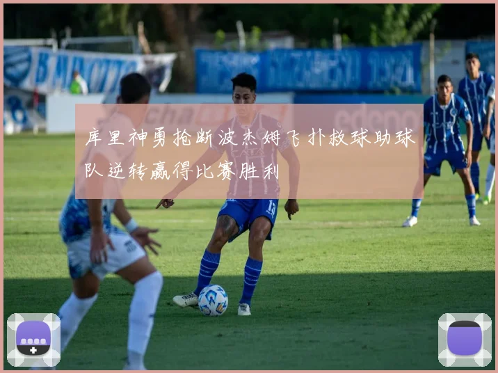 库里神勇抢断波杰姆飞扑救球助球队逆转赢得比赛胜利