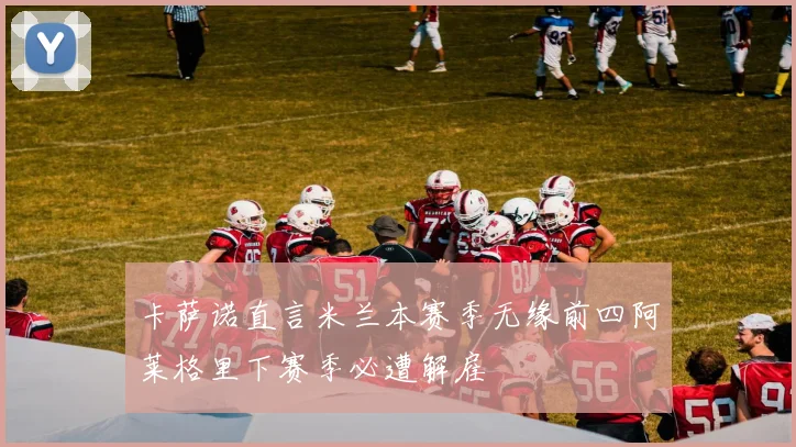 卡萨诺直言米兰本赛季无缘前四阿莱格里下赛季必遭解雇