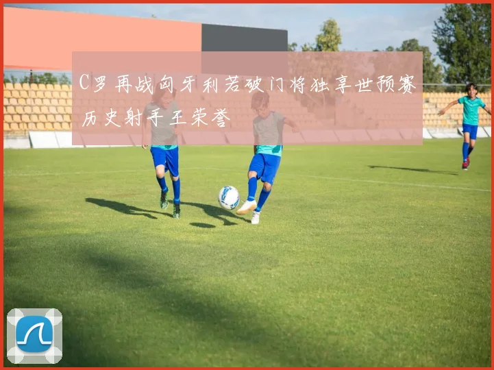 C罗再战匈牙利若破门将独享世预赛历史射手王荣誉
