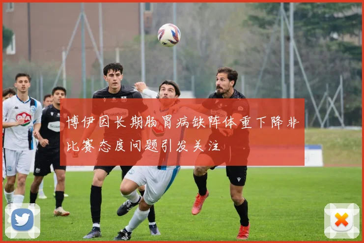 博伊因长期肠胃病缺阵体重下降非比赛态度问题引发关注