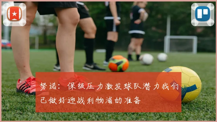努诺：保级压力激发球队潜力我们已做好迎战利物浦的准备