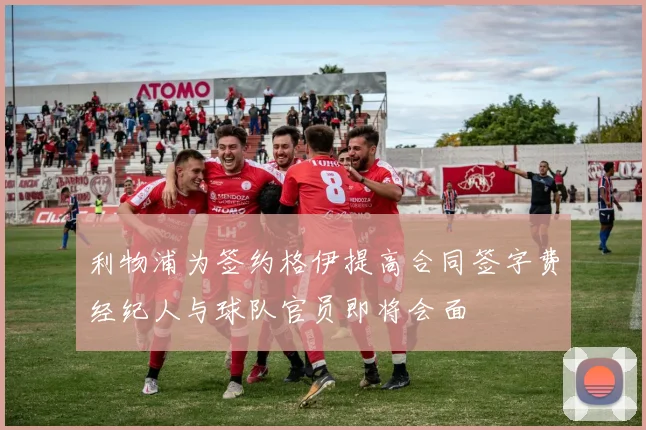 利物浦为签约格伊提高合同签字费经纪人与球队官员即将会面