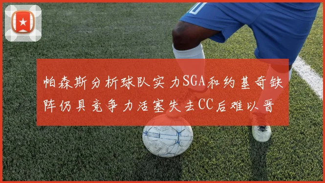 帕森斯分析球队实力SGA和约基奇缺阵仍具竞争力活塞失去CC后难以晋级附加赛