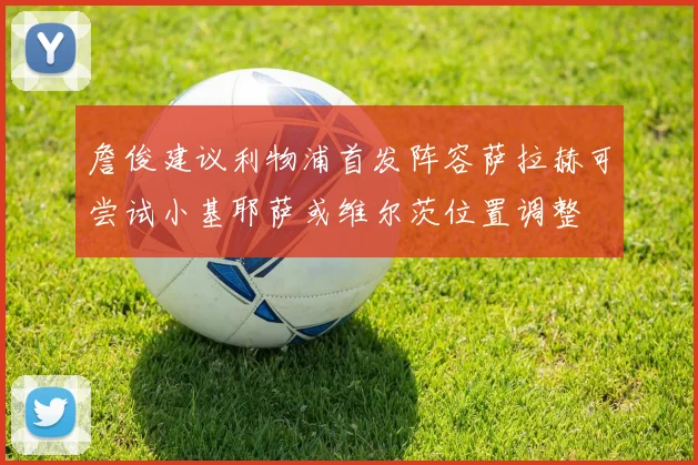 詹俊建议利物浦首发阵容萨拉赫可尝试小基耶萨或维尔茨位置调整