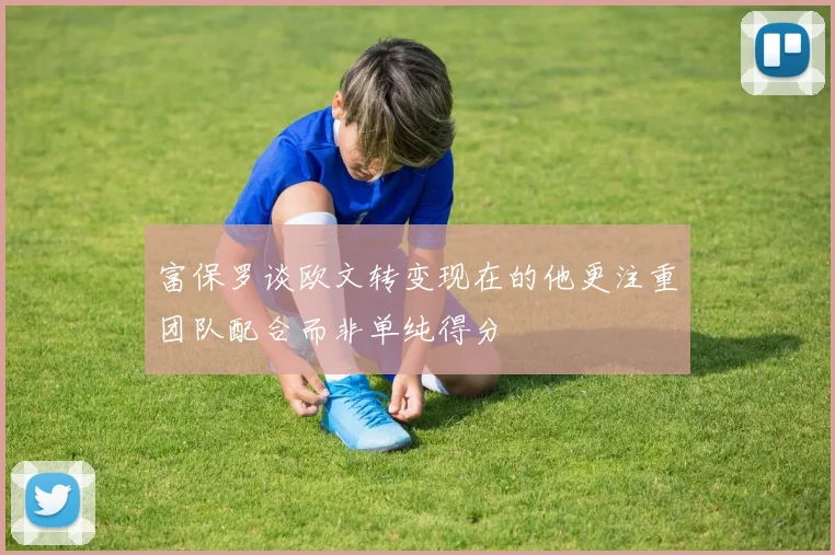 富保罗谈欧文转变现在的他更注重团队配合而非单纯得分