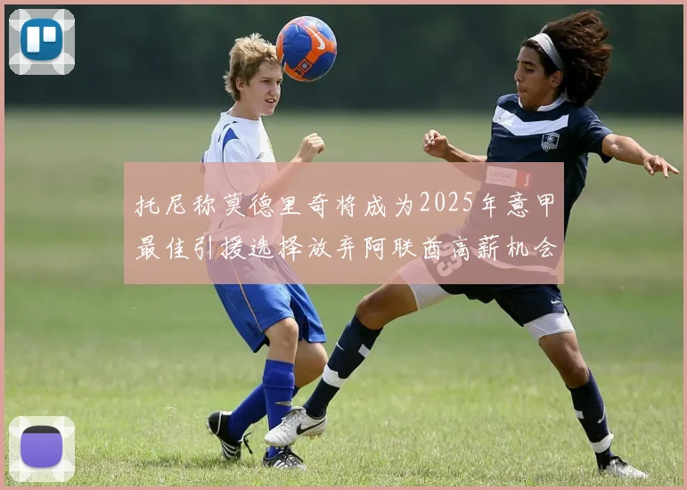 托尼称莫德里奇将成为2025年意甲最佳引援选择放弃阿联酋高薪机会