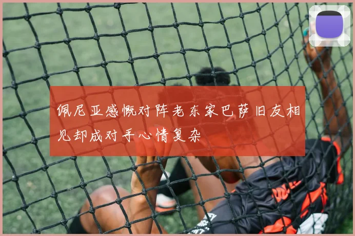 佩尼亚感慨对阵老东家巴萨旧友相见却成对手心情复杂