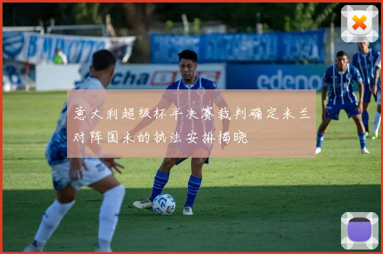 意大利超级杯半决赛裁判确定米兰对阵国米的执法安排揭晓