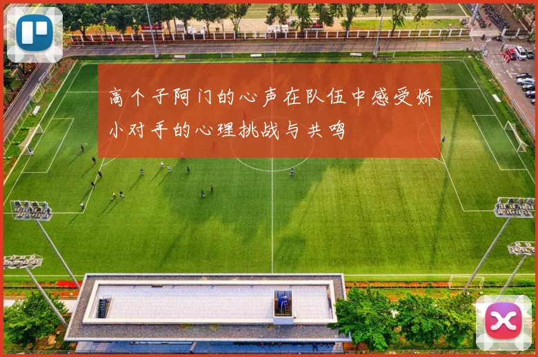 高个子阿门的心声在队伍中感受娇小对手的心理挑战与共鸣