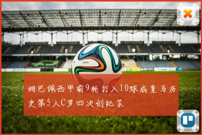 姆巴佩西甲前9轮打入10球成皇马历史第5人C罗四次创纪录