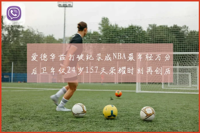 爱德华兹打破纪录成NBA最年轻万分后卫年仅24岁157天荣耀时刻再创历史