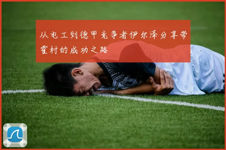 从电工到德甲竞争者伊尔泽分享带霍村的成功之路