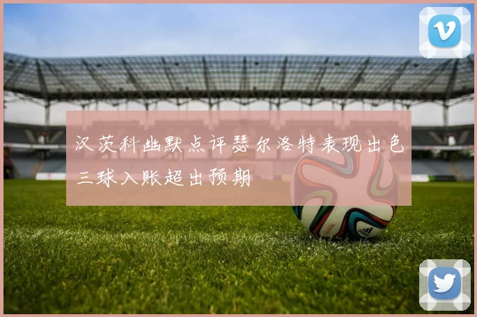 汉茨科幽默点评瑟尔洛特表现出色三球入账超出预期