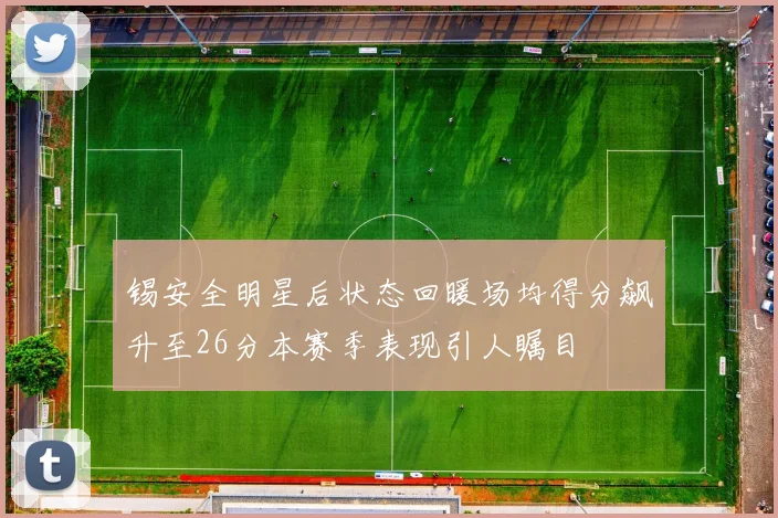 锡安全明星后状态回暖场均得分飙升至26分本赛季表现引人瞩目
