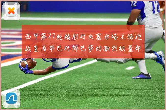 西甲第27轮精彩对决塞尔塔主场迎战皇马毕巴对阵巴萨的激烈较量即将上演