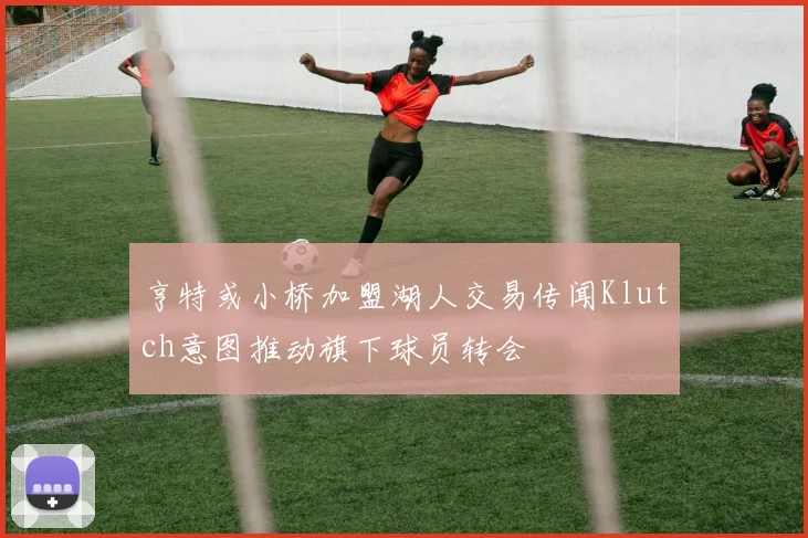 亨特或小桥加盟湖人交易传闻Klutch意图推动旗下球员转会