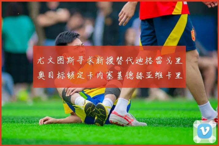 尤文图斯寻求新援替代迪格雷戈里奥目标锁定卡内塞基德赫亚维卡里奥