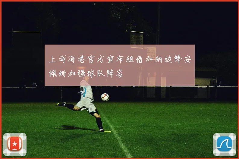 上海海港官方宣布租借加纳边锋安佩姆加强球队阵容
